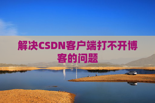 解决CSDN客户端打不开博客的问题