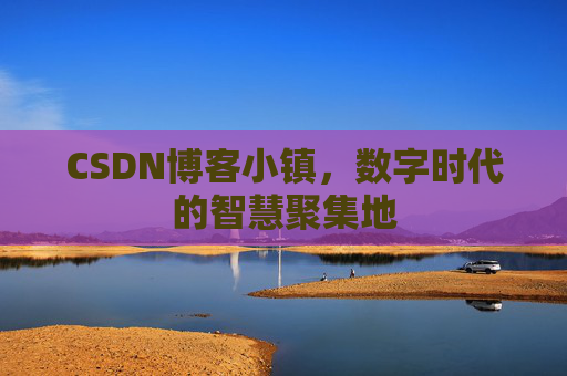 CSDN博客小镇，数字时代的智慧聚集地